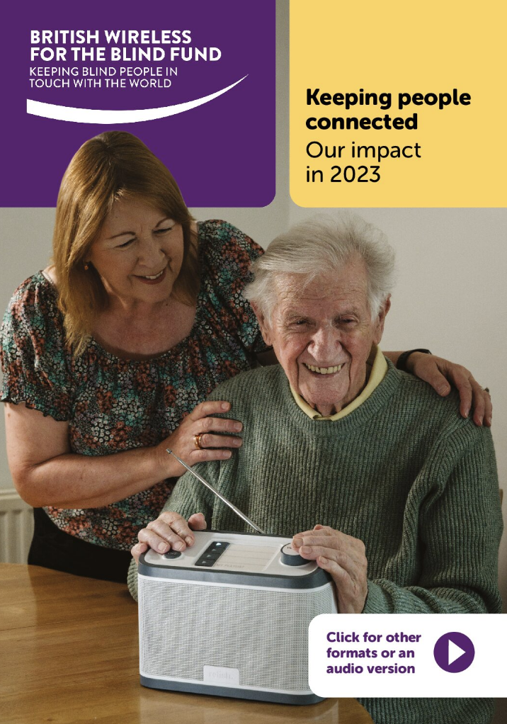 A picture of the front cover of BWBF's Impact Report for 2023. The cover features an older man sitting at a table smiling with a white and grey radio in front of him. Behind him, a younger woman is standing with her hands on his shoulders, looking smilingly at him. At the top right a yeallow box appears, with the words 'Keeping people connected: Our impact in 2023'. At the top left against a purple background is the BWBF logo. At the bottom left text reads: 'Click for other formats or an audio version'.